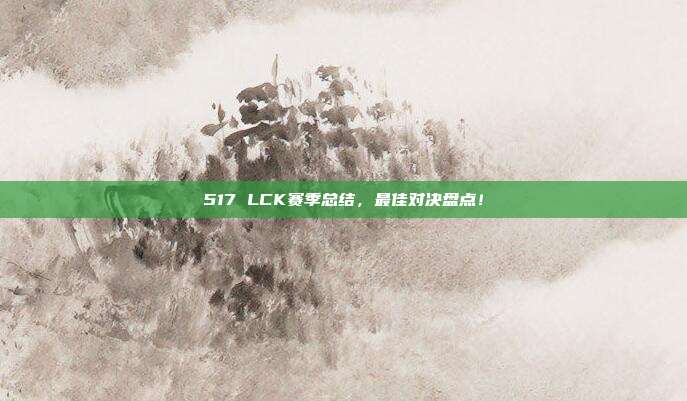 517 LCK赛季总结，最佳对决盘点！