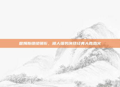 詹姆斯继续领衔，湖人强势演绎经典大胜热火