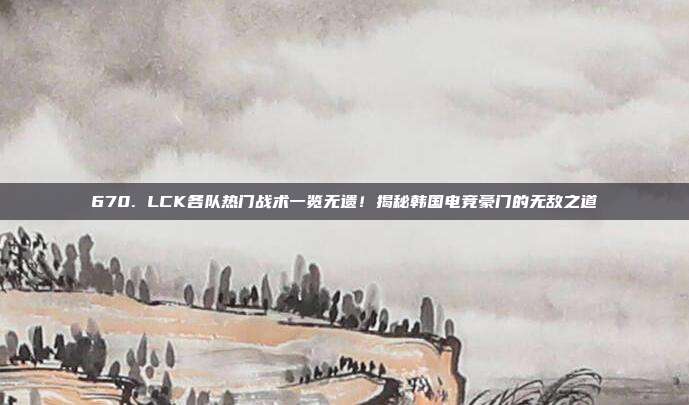 670. LCK各队热门战术一览无遗！揭秘韩国电竞豪门的无敌之道